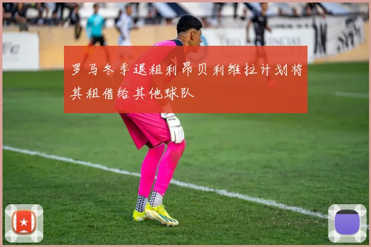 罗马冬季退租利昂贝利维拉计划将其租借给其他球队