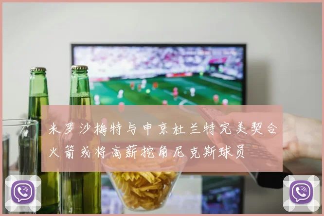 米罗沙梅特与申京杜兰特完美契合火箭或将高薪挖角尼克斯球员