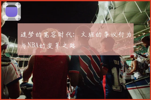 追梦的宽容时代：文班的争议行为与NBA的变革之路