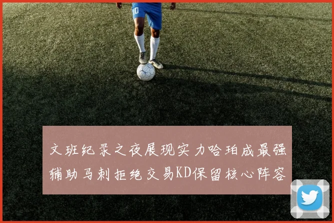 文班纪录之夜展现实力哈珀成最强辅助马刺拒绝交易KD保留核心阵容
