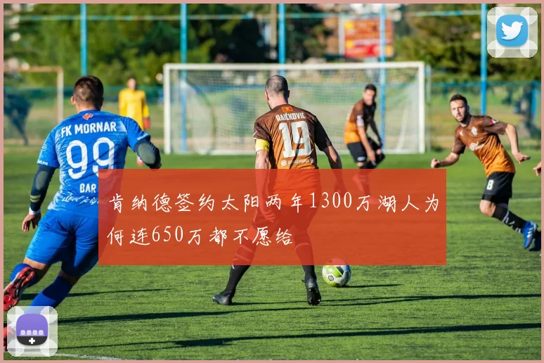 肯纳德签约太阳两年1300万湖人为何连650万都不愿给