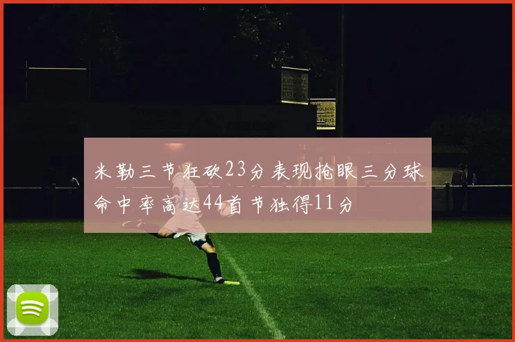 米勒三节狂砍23分表现抢眼三分球命中率高达44首节独得11分