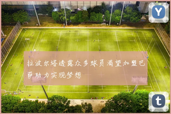 拉波尔塔透露众多球员渴望加盟巴萨助力实现梦想