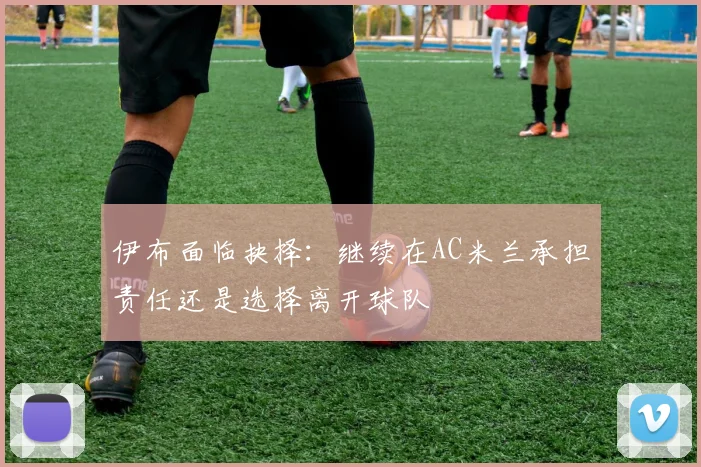 伊布面临抉择：继续在AC米兰承担责任还是选择离开球队