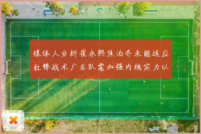 媒体人分析崔永熙焦泊乔未能适应杜锋战术广东队需加强内线实力以提升竞争力