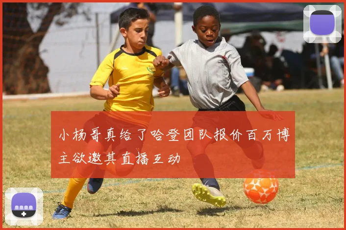小杨哥真给了哈登团队报价百万博主欲邀其直播互动