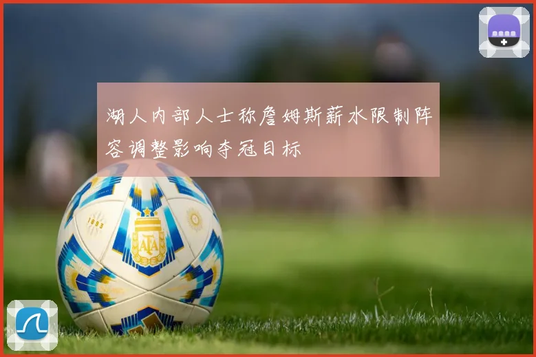 湖人内部人士称詹姆斯薪水限制阵容调整影响夺冠目标