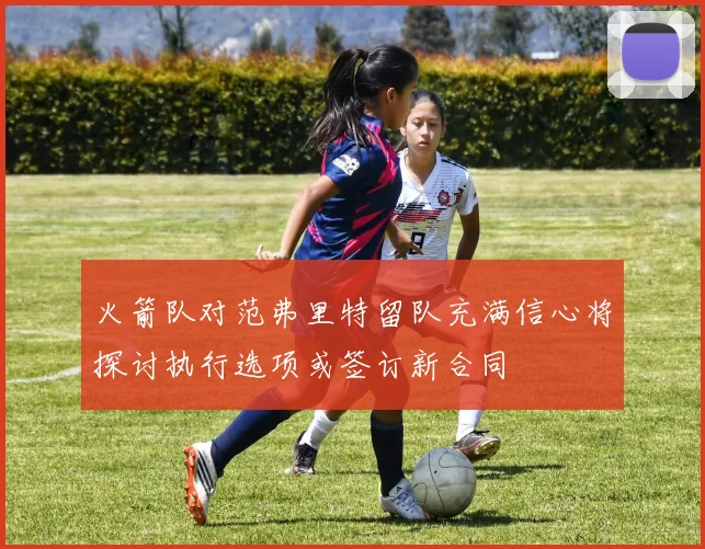 火箭队对范弗里特留队充满信心将探讨执行选项或签订新合同