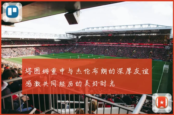 塔图姆重申与杰伦布朗的深厚友谊感激共同经历的美好时光