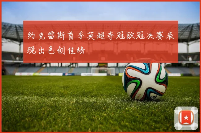 约克雷斯首季英超夺冠欧冠决赛表现出色创佳绩